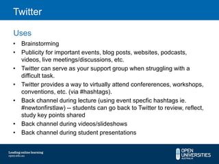 Twitter

Uses
• Brainstorming
• Publicity for important events, blog posts, websites, podcasts,
  videos, live meetings/discussions, etc.
• Twitter can serve as your support group when struggling with a
  difficult task.
• Twitter provides a way to virtually attend confererences, workshops,
  conventions, etc. (via #hashtags).
• Back channel during lecture (using event specfic hashtags ie.
  #newtonfirstlaw) -- students can go back to Twitter to review, reflect,
  study key points shared
• Back channel during videos/slideshows
• Back channel during student presentations
 