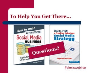 To Help You Get There…




         uesti ons?
        Q

                      #alexiswebinar
 