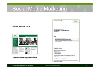 Social Media Marketing


Studie Januar 2010




 www.marketinginstitut.biz



© DIM Deutsches Institut für Marketing   Workshop Online Marketing   11
 