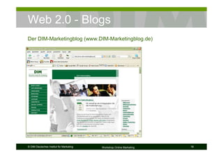Web 2.0 - Blogs
Der DIM-Marketingblog (www.DIM-Marketingblog.de)




© DIM Deutsches Institut für Marketing   Workshop Online Marketing   18
 