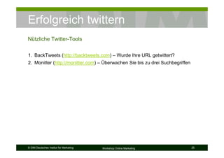 Erfolgreich twittern
Nützliche Twitter-Tools


1. BackTweets (http://backtweets.com) – Wurde Ihre URL getwittert?
2. Monitter (http://monitter.com) – Überwachen Sie bis zu drei Suchbegriffen




© DIM Deutsches Institut für Marketing   Workshop Online Marketing             25
 