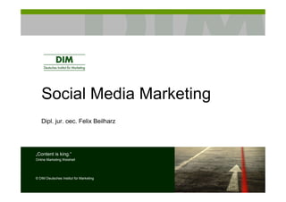Social Media Marketing
   Dipl. jur. oec. Felix Beilharz




„Content is king.“
Online Marketing Weisheit




© DIM Deutsches Institut für Marketing
 