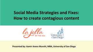 Presented by: Aamir Anees Munshi, MBA, University of San Diego
Social Media Strategies and Fixes:
How to create contagious content
 