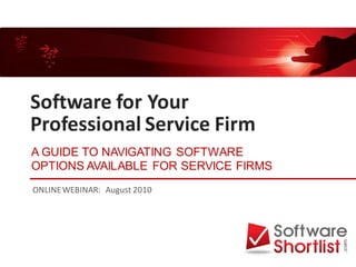 Software for Your
Professional Service Firm
A GUIDE TO NAVIGATING SOFTWARE
OPTIONS AVAILABLE FOR SERVICE FIRMS
ONLINE WEBINAR: August 2010
 