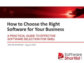 How to Choose the Right
Software for Your Business
A PRACTICAL GUIDE TO EFFECTIVE
SOFTWARE SELECTION FOR SMEs
ONLINE WEBINAR: August 2010
 