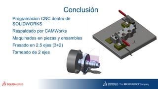Programacion CNC dentro de
SOLIDWORKS
Respaldado por CAMWorks
Maquinados en piezas y ensambles
Fresado en 2.5 ejes (3+2)
Torneado de 2 ejes
Conclusión
 