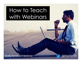 ShellyTerrell.com/webinar @ShellTerrell
How to Teach
with Webinars
 