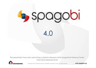 www.spagobi.orgCopyright © 2013 Engineering Group, SpagoBI Competency Center. All rights reserved.
4.0
This presentation has b een used during a webinar delivered within SpagoWorld Webinar Center
http://bit.ly/WebinarCenter
 