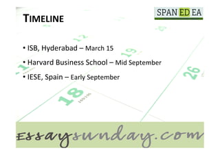 TIMELINE	
  

       • 	
  ISB,	
  Hyderabad	
  –	
  March	
  15	
  
	
  
       • 	
  Harvard	
  Business	
  School	
  –	
  Mid	
  September	
  
	
  

       • 	
  IESE,	
  Spain	
  –	
  Early	
  September	
  
 