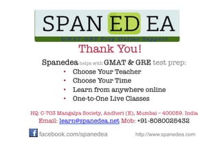 Thank You!
    Spanedea helps with GMAT & GRE test prep:
            •    Choose Your Teacher
            •    Choose Your Time
            •    Learn from anywhere online
            •    One-to-One Live Classes
                               
HQ: C-703 Mangalya Society, Andheri (E), Mumbai – 400059. India
   Email: learn@spanedea.net Mob: +91-8080025432
                               
   facebook.com/spanedea               http://www.spanedea.com
 