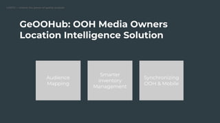 GeOOHub: OOH Media Owners
Location Intelligence Solution
Audience
Mapping
Smarter
Inventory
Management
Synchronizing
OOH & Mobile
 