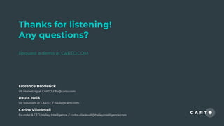 Thanks for listening!
Any questions?
Request a demo at CARTO.COM
Paula Juliá
VP Solutions at CARTO // paula@carto.com
Florence Broderick
VP Marketing at CARTO // ﬂo@carto.com
Carlos Viladevall
Founder & CEO, Halley Intelligence // carlos.viladevall@halleyintelligence.com
 