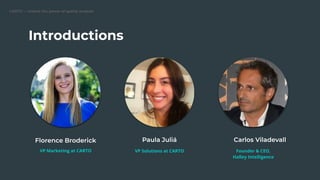 Introductions
VP Marketing at CARTO VP Solutions at CARTO Founder & CEO,
Halley Intelligence
 