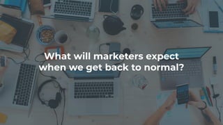 What will marketers expect
when we get back to normal?
 