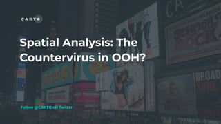 Spatial Analysis: The
Countervirus in OOH?
Follow @CARTO on Twitter
 