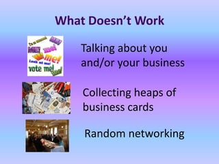 What Doesn’t Work

    Talking about you
    and/or your business

    Collecting heaps of
    business cards

    Random networking
 