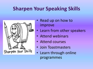 Sharpen Your Speaking Skills

         • Read up on how to
           improve
         • Learn from other speakers
         • Attend webinars
         • Attend courses
         • Join Toastmasters
         • Learn through online
           programmes
 