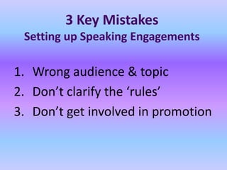 3 Key Mistakes
 Setting up Speaking Engagements

1. Wrong audience & topic
2. Don’t clarify the ‘rules’
3. Don’t get involved in promotion
 