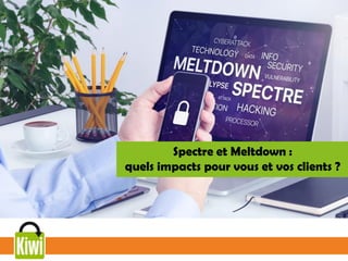 Spectre et Meltdown :
quels impacts pour vous et vos clients ?
 