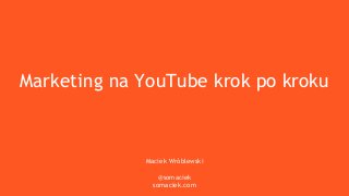 Marketing na YouTube krok po kroku
Maciek Wróblewski
@somaciek
somaciek.com
 