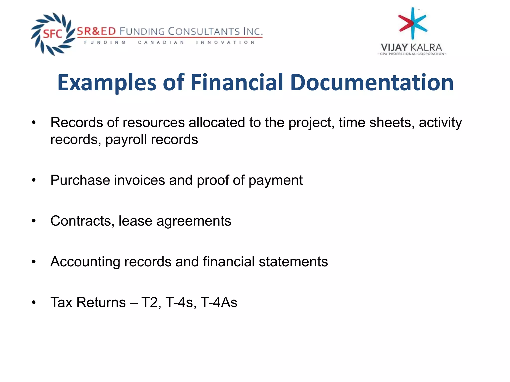 Examples of Financial Documentation
• Records of resources allocated to the project, time sheets, activity
records, payroll records
• Purchase invoices and proof of payment
• Contracts, lease agreements
• Accounting records and financial statements
• Tax Returns – T2, T-4s, T-4As
 