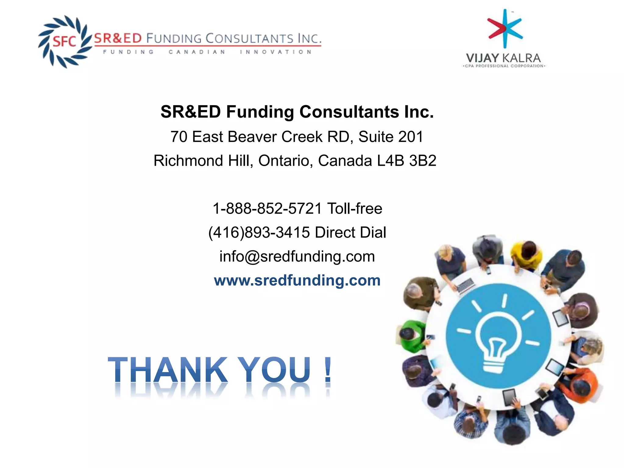 SR&ED Funding Consultants Inc.
70 East Beaver Creek RD, Suite 201
Richmond Hill, Ontario, Canada L4B 3B2
1-888-852-5721 Toll-free
(416)893-3415 Direct Dial
info@sredfunding.com
www.sredfunding.com
 