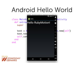 Android Hello World
class MainActivity < Android::App::Activity
def onCreate(savedInstanceState)
super
text = Android::Widget::TextView.new(self)
text.text = 'Hello RubyMotion!'
self.contentView = text
end
end
 