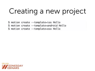 Creating a new project
$ motion create --template=ios Hello
$ motion create —-template=android Hello
$ motion create --template=osx Hello
 