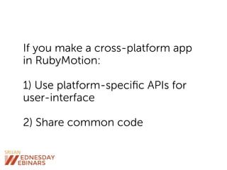 If you make a cross-platform app
in RubyMotion:
1) Use platform-speciﬁc APIs for
user-interface
2) Share common code
 