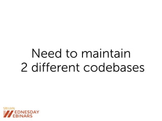 Need to maintain
2 different codebases
 