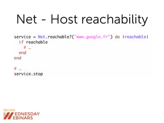 Net - Host reachability
service = Net.reachable?("www.google.fr") do |reachable|
if reachable
# …
end
end
# …
service.stop
 