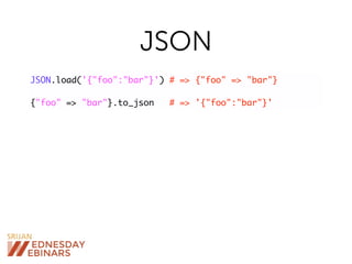 JSON
JSON.load('{"foo":"bar"}') # => {"foo" => "bar"}
{"foo" => "bar"}.to_json # => '{"foo":"bar"}'
 