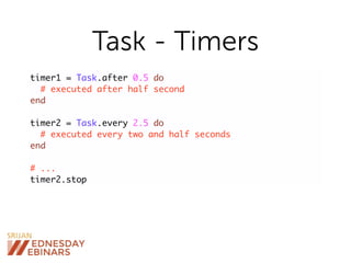 Task - Timers
timer1 = Task.after 0.5 do
# executed after half second
end
timer2 = Task.every 2.5 do
# executed every two and half seconds
end
# ...
timer2.stop
 
