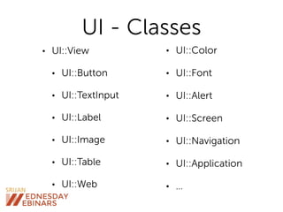 UI - Classes
• UI::View
• UI::Button
• UI::TextInput
• UI::Label
• UI::Image
• UI::Table
• UI::Web
• UI::Color
• UI::Font
• UI::Alert
• UI::Screen
• UI::Navigation
• UI::Application
• …
 