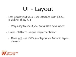 UI - Layout
• Lets you layout your user interface with a CSS
(Flexbox) Ruby API
• Very easy to use if you are a Web developer!
• Cross-platform unique implementation
• Does not use iOS’s autolayout or Android layout
classes
 
