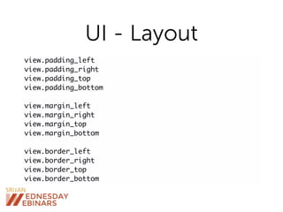 UI - Layout
view.padding_left
view.padding_right
view.padding_top
view.padding_bottom
view.margin_left
view.margin_right
view.margin_top
view.margin_bottom
view.border_left
view.border_right
view.border_top
view.border_bottom
 