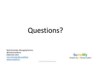 Sumplify © 2018 All Rights Reserved.
Nick Schneider, Managing Partner
@nickschneiderco
(303) 919-1914
nick.schneider@sumplify.io
www.sumplify.io
Questions?
 