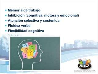  Memoria de trabajo 
 Inhibición (cognitiva, motora y emocional) 
 Atención selectiva y sostenida 
 Fluidez verbal 
 Flexibilidad cognitiva 
 