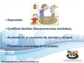  Depresión. 
 Conflicto familiar (Desavenencias maritales). 
 Aumento en el consumo de alcohol y drogas. 
 Problemas crecientes en el empleo. 
#ConstruyendoLaEducaciónDelFutu 
 