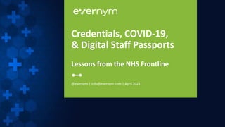 @evernym | info@evernym.com | April 2021
Credentials, COVID-19,
& Digital Staff Passports
Lessons from the NHS Frontline
 