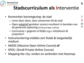 Stadscurriculum als Interventie
• Kenmerken leeromgeving: de stad
– Leren door doen, door omvormen IN de stad
– Open-adapt...