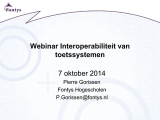 Webinar Interoperabiliteit van toetssystemen 
7 oktober 2014 
Pierre Gorissen 
Fontys Hogescholen 
P.Gorissen@fontys.nl  