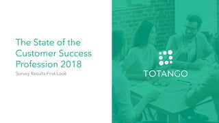 The State of the
Customer Success
Profession 2018
Survey Results First Look
 