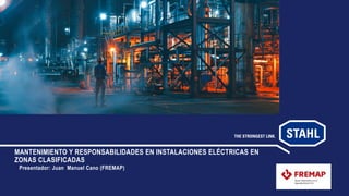 MANTENIMIENTO Y RESPONSABILIDADES EN INSTALACIONES ELÉCTRICAS EN
ZONAS CLASIFICADAS
Presentador: Juan Manuel Cano (FREMAP)
 