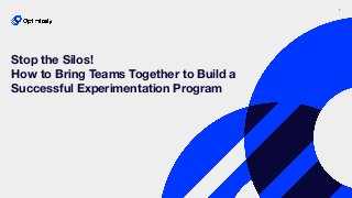 1
Stop the Silos!
How to Bring Teams Together to Build a
Successful Experimentation Program
 
