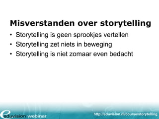 Misverstanden over storytelling
• Storytelling is geen sprookjes vertellen
• Storytelling zet niets in beweging
• Storytelling is niet zomaar even bedacht

http://eduvision.nl/course/storytelling

 
