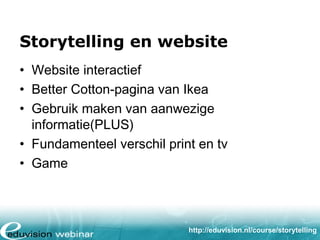 Storytelling en website
• Website interactief
• Better Cotton-pagina van Ikea
• Gebruik maken van aanwezige
informatie(PLUS)
• Fundamenteel verschil video en website
• Game

http://eduvision.nl/course/storytelling

 
