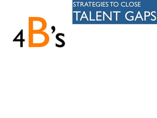STRATEGIES TO CLOSE




B
       TALENT GAPS
4 ’s
 