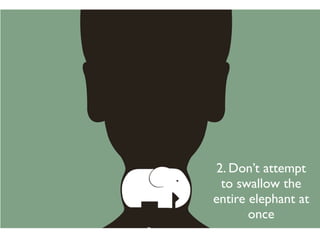 2. Don’t attempt
 to swallow the
entire elephant at
       once
 