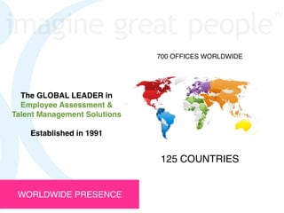 700 OFFICES WORLDWIDE




  The GLOBAL LEADER in
  Employee Assessment &
Talent Management Solutions

    Established in 1991


                              125 COUNTRIES


 WORLDWIDE PRESENCE
 